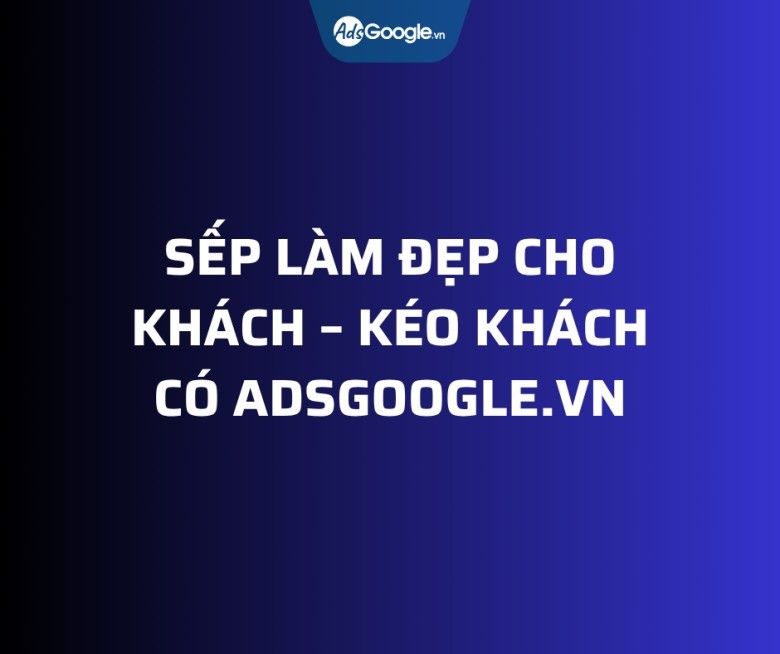 Vì sao Sếp chọn AdsGoogle.vn?