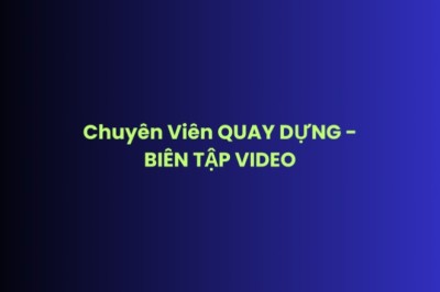 Chuyên Viên QUAY DỰNG - BIÊN TẬP VIDEO