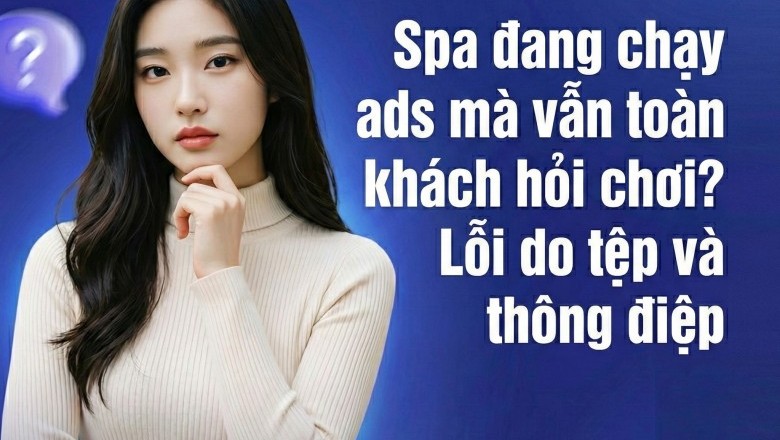 Spa Đang Chạy Ads Mà Vẫn Toàn Khách Hỏi Chơi? 90% Do Sai Tệp và Sai Thông Điệp!